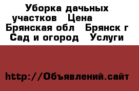 Уборка дачьных участков › Цена ­ 500 - Брянская обл., Брянск г. Сад и огород » Услуги   